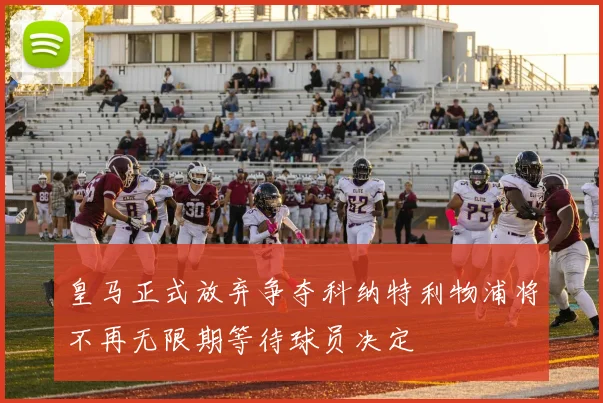 皇马正式放弃争夺科纳特利物浦将不再无限期等待球员决定