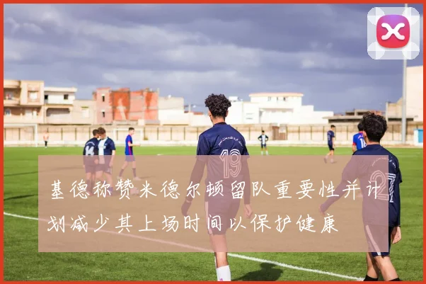 基德称赞米德尔顿留队重要性并计划减少其上场时间以保护健康