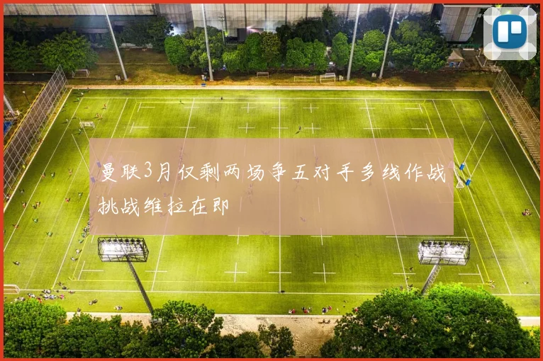 曼联3月仅剩两场争五对手多线作战挑战维拉在即