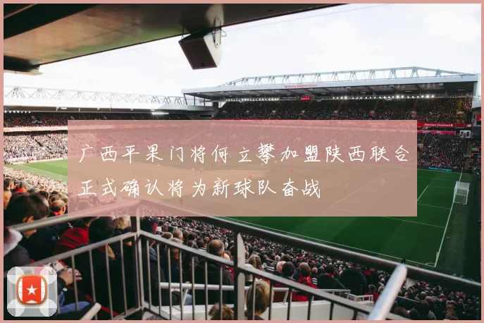 广西平果门将何立攀加盟陕西联合正式确认将为新球队奋战