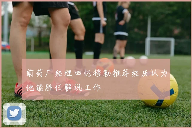 前药厂经理回忆穆勒推荐经历认为他能胜任解说工作