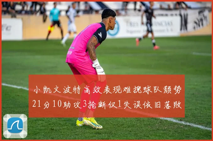 小凯文波特高效表现难挽球队颓势21分10助攻3抢断仅1失误依旧落败