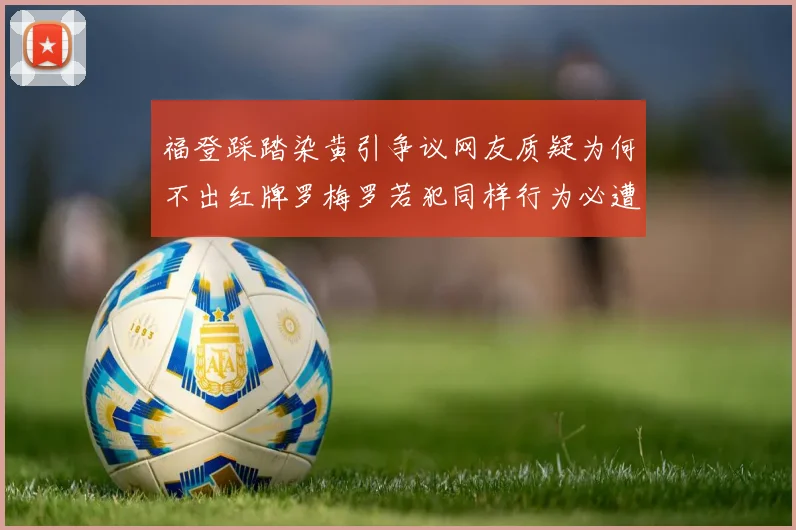 福登踩踏染黄引争议网友质疑为何不出红牌罗梅罗若犯同样行为必遭重罚