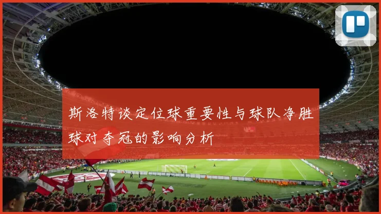 斯洛特谈定位球重要性与球队净胜球对夺冠的影响分析