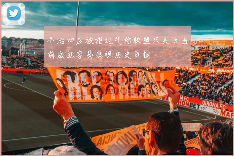 乔治回应被指过气称联盟只关注当前成就容易忽视历史贡献