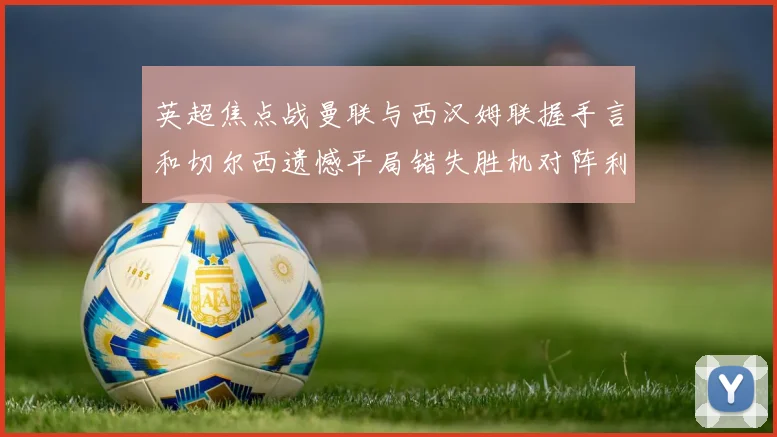 英超焦点战曼联与西汉姆联握手言和切尔西遗憾平局错失胜机对阵利兹联