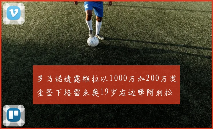 罗马诺透露维拉以1000万加200万奖金签下格雷米奥19岁右边锋阿利松HWG