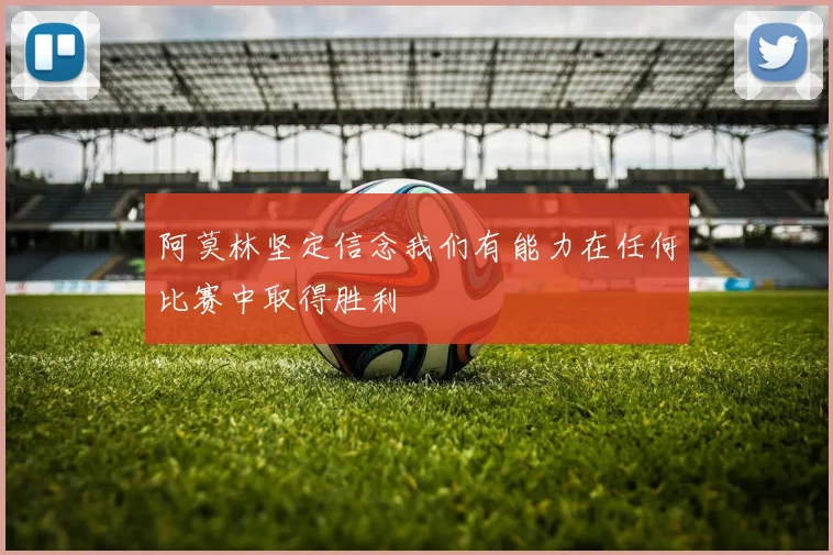 阿莫林坚定信念我们有能力在任何比赛中取得胜利