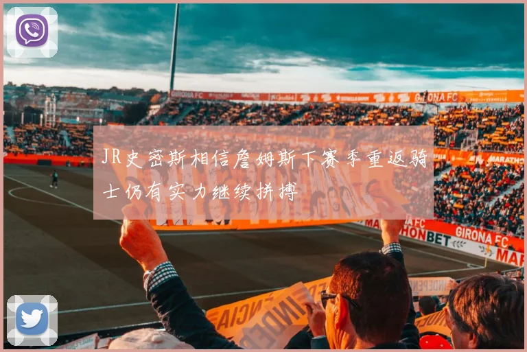 JR史密斯相信詹姆斯下赛季重返骑士仍有实力继续拼搏