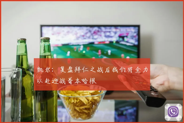 凯尔：复盘拜仁之战后我们将全力以赴迎战哥本哈根