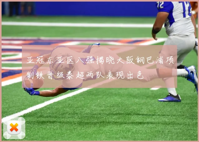 亚冠东亚区八强揭晓大阪钢巴浦项制铁晋级泰超两队表现出色