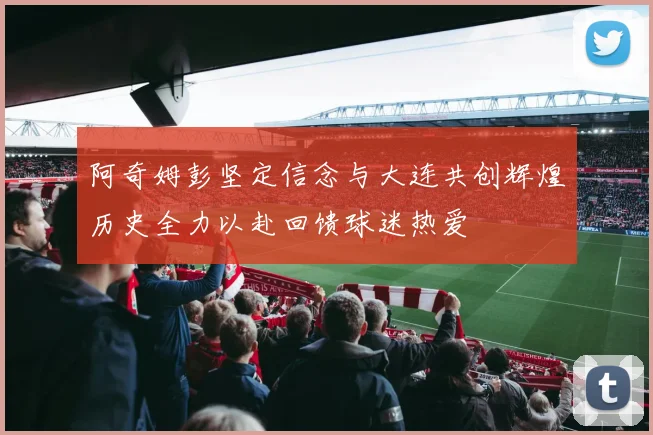 阿奇姆彭坚定信念与大连共创辉煌历史全力以赴回馈球迷热爱