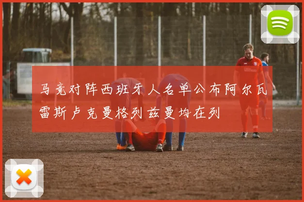 马竞对阵西班牙人名单公布阿尔瓦雷斯卢克曼格列兹曼均在列