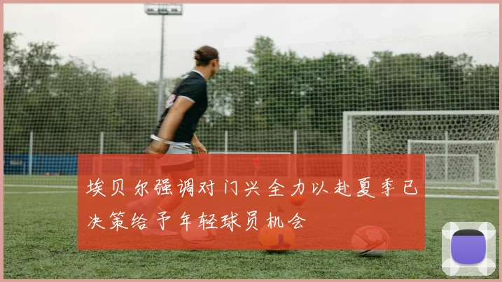 埃贝尔强调对门兴全力以赴夏季已决策给予年轻球员机会