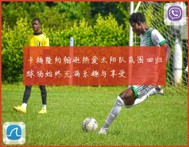卡梅隆约翰逊热爱太阳队氛围回归球场始终充满乐趣与享受