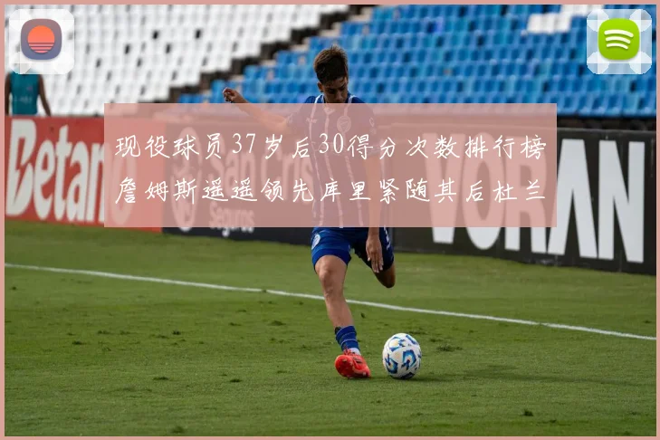 现役球员37岁后30得分次数排行榜詹姆斯遥遥领先库里紧随其后杜兰特位列第三