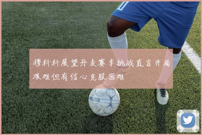 穆科科展望丹麦赛季挑战直言开局艰难但有信心克服困难