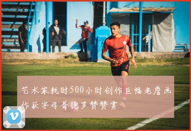 艺术家耗时500小时创作巨幅老詹画作获字母哥德罗赞赞赏