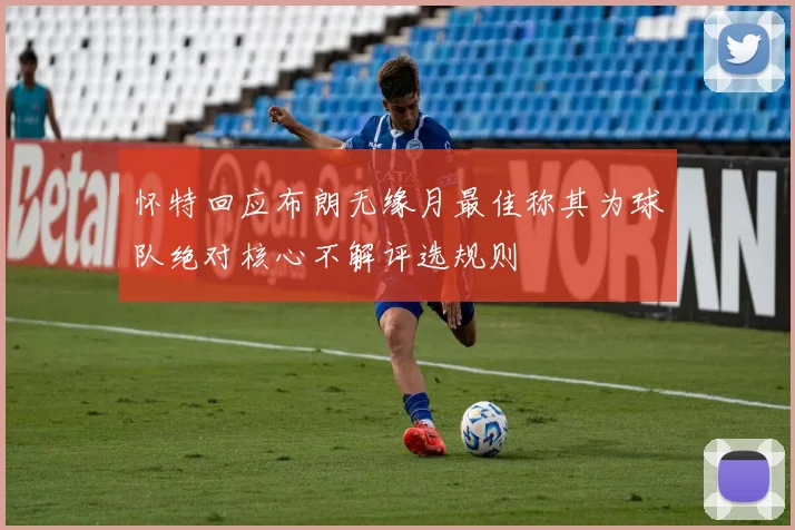 怀特回应布朗无缘月最佳称其为球队绝对核心不解评选规则
