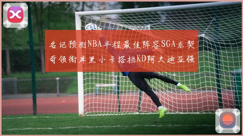 名记预测NBA半程最佳阵容SGA东契奇领衔库里小卡搭档KD阿夫迪亚强势入选
