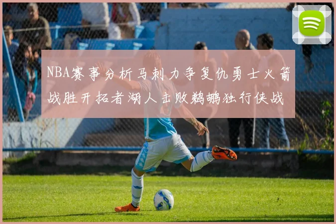 NBA赛事分析马刺力争复仇勇士火箭战胜开拓者湖人击败鹈鹕独行侠战胜快船