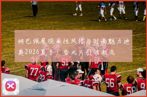 姆巴佩展现率性风格与时尚魅力迪奥2026夏季广告大片引领潮流