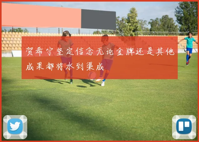 贺希宁坚定信念无论金牌还是其他成果都将水到渠成