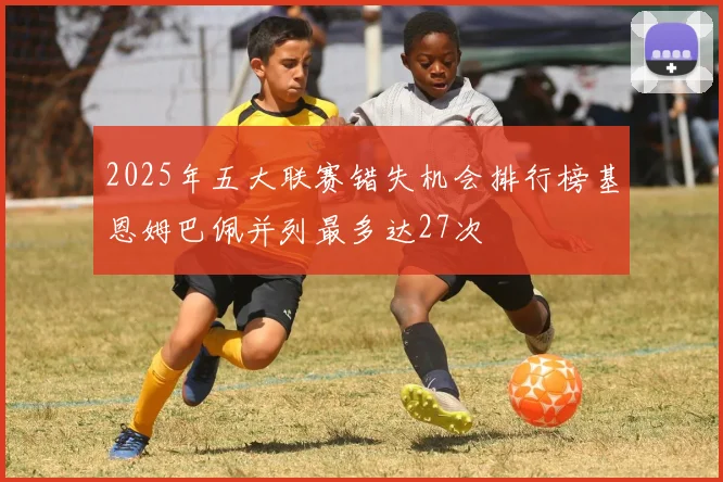 2025年五大联赛错失机会排行榜基恩姆巴佩并列最多达27次