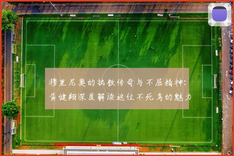穆里尼奥的执教传奇与不屈精神：黄健翔深度解读这位不死鸟的魅力