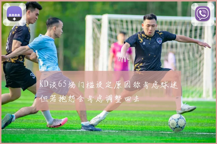 KD谈65场门槛设定原因称考虑球迷但若抱怨会考虑调整回去
