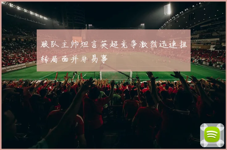 狼队主帅坦言英超竞争激烈迅速扭转局面并非易事