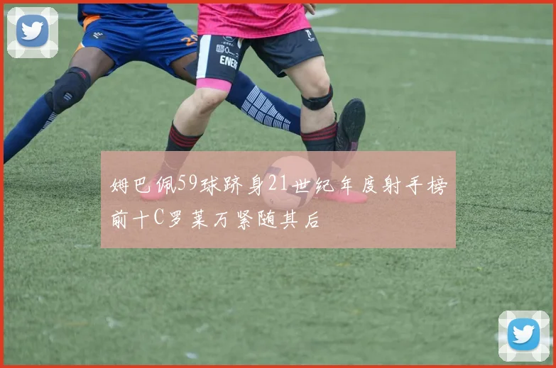 姆巴佩59球跻身21世纪年度射手榜前十C罗莱万紧随其后